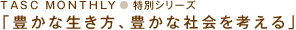 TASC MONTHLY 特別シリーズ「豊かな生き方、豊かな社会を考える」